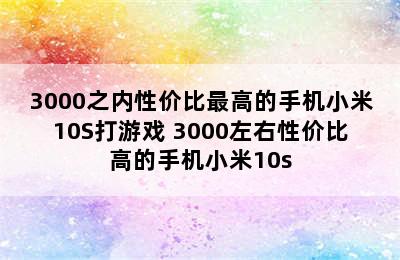 3000之内性价比最高的手机小米10S打游戏 3000左右性价比高的手机小米10s